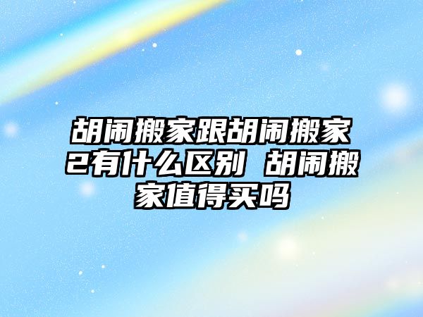 胡闹搬家跟胡闹搬家2有什么区别 胡闹搬家值得买吗