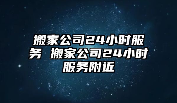 搬家公司24小时服务 搬家公司24小时服务附近