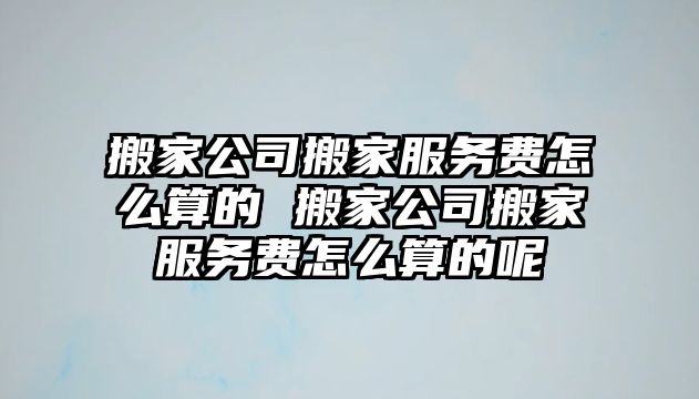 搬家公司搬家服务费怎么算的 搬家公司搬家服务费怎么算的呢