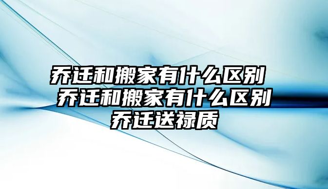 乔迁和搬家有什么区别 乔迁和搬家有什么区别乔迁送禄质