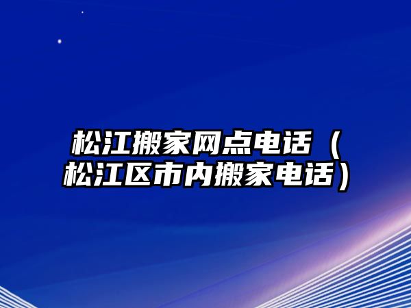 松江搬家网点电话（松江区市内搬家电话）