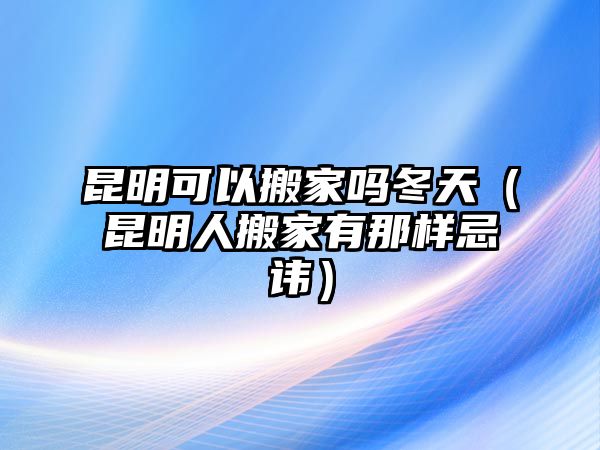 昆明可以搬家吗冬天（昆明人搬家有那样忌讳）