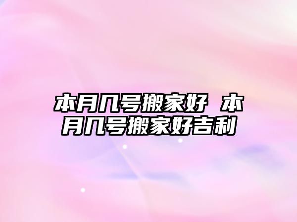 本月几号搬家好 本月几号搬家好吉利