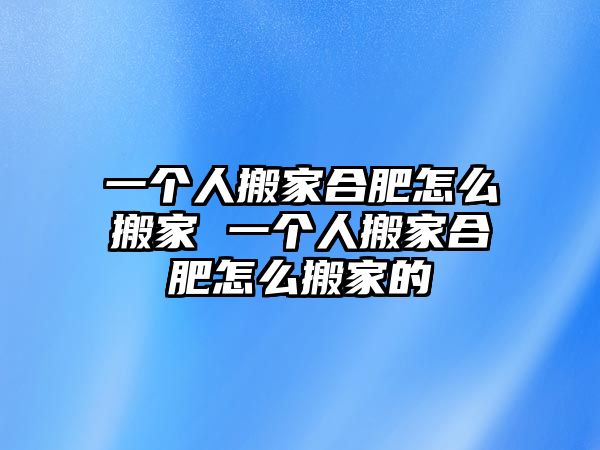 一个人搬家合肥怎么搬家 一个人搬家合肥怎么搬家的