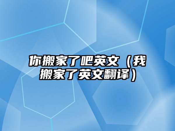 你搬家了吧英文（我搬家了英文翻译）