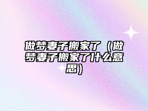 做梦妻子搬家了（做梦妻子搬家了什么意思）