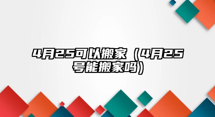 4月25可以搬家（4月25号能搬家吗）