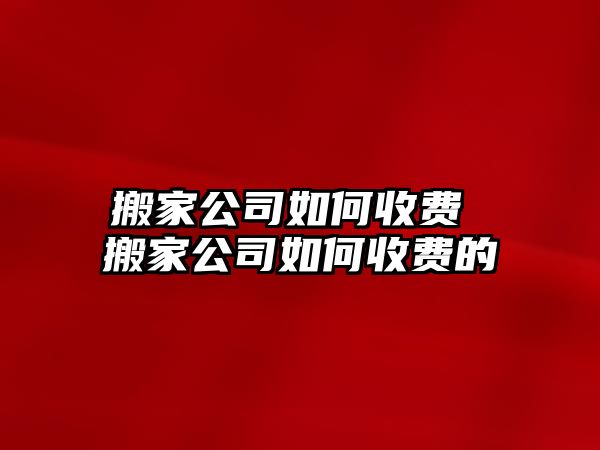 搬家公司如何收费 搬家公司如何收费的