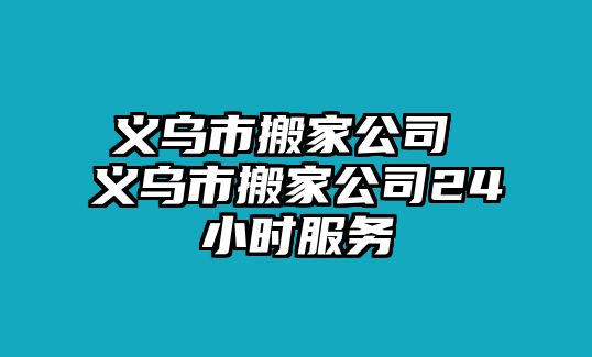 义乌市搬家公司 义乌市搬家公司24小时服务