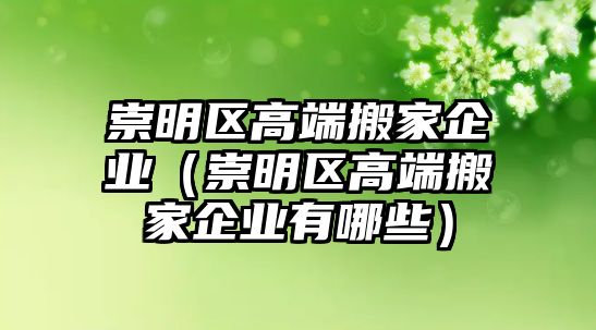 崇明区高端搬家企业（崇明区高端搬家企业有哪些）