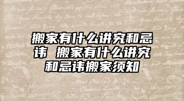 搬家有什么讲究和忌讳 搬家有什么讲究和忌讳搬家须知