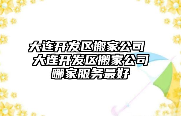 大连开发区搬家公司 大连开发区搬家公司哪家服务最好