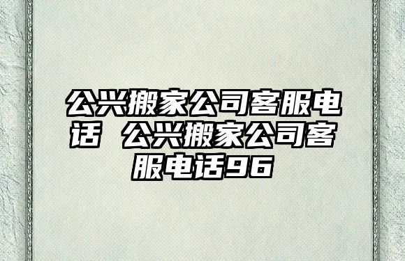 公兴搬家公司客服电话 公兴搬家公司客服电话96