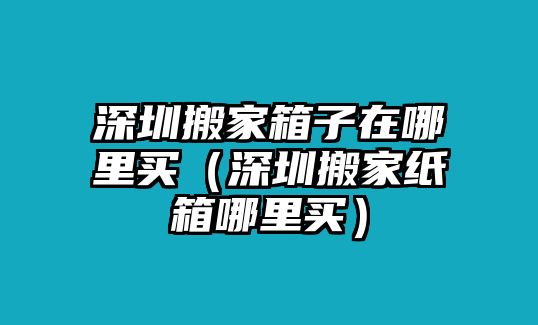 石家庄搬家箱子在哪里买（石家庄搬家纸箱哪里买）