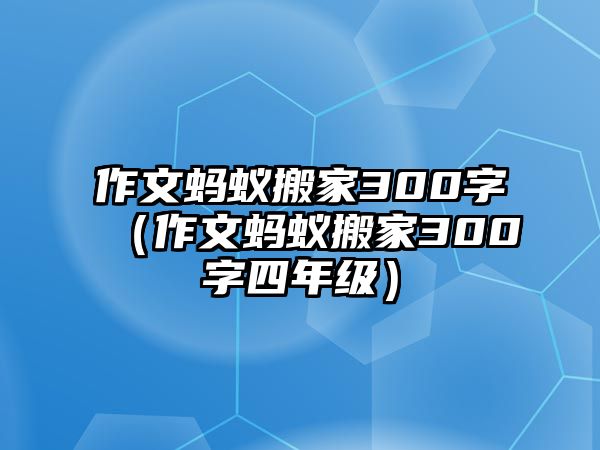 作文红火蚁搬家300字（作文红火蚁搬家300字四年级）