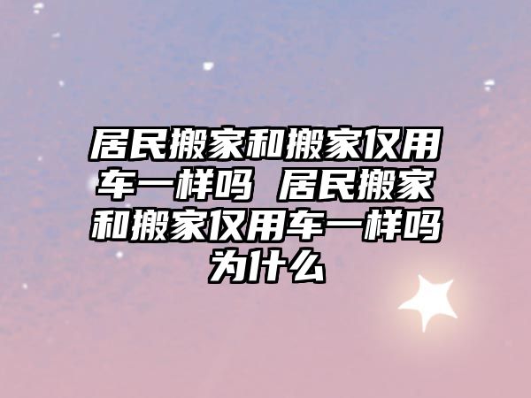 居民搬家和搬家仅用车一样吗 居民搬家和搬家仅用车一样吗为什么