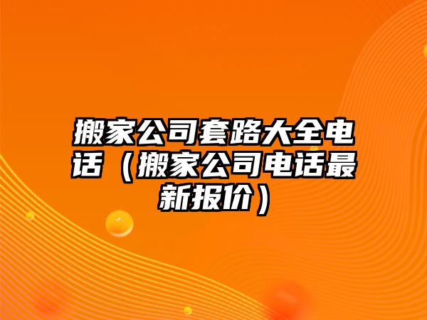 搬家公司套路大全电话（搬家公司电话最新报价）