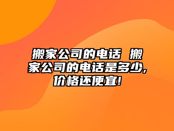 搬家公司的电话 搬家公司的电话是多少,价格还便宜!