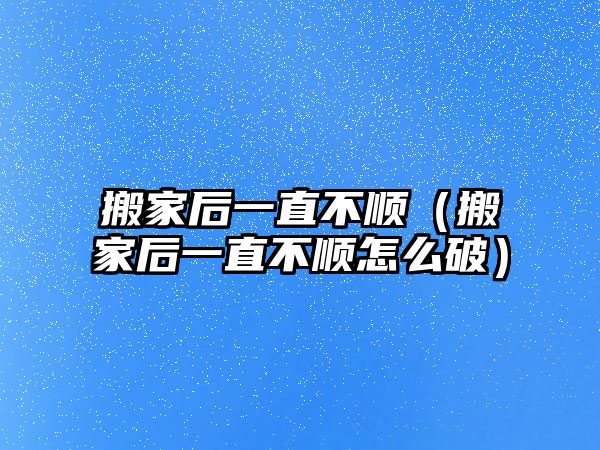 搬家后一直不顺（搬家后一直不顺怎么破）