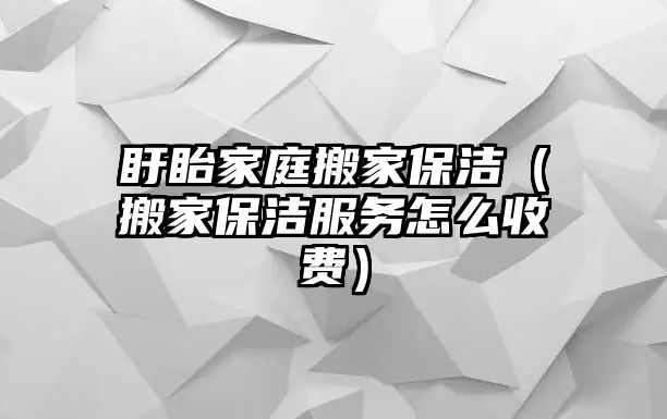 盱眙家庭搬家保洁（搬家保洁服务怎么收费）