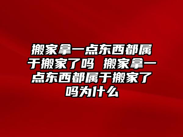 搬家拿一点东西都属于搬家了吗 搬家拿一点东西都属于搬家了吗为什么