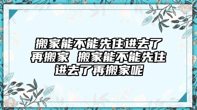 搬家能不能先住进去了再搬家 搬家能不能先住进去了再搬家呢