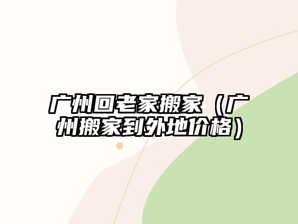 广州回老家搬家（广州搬家到外地价格）