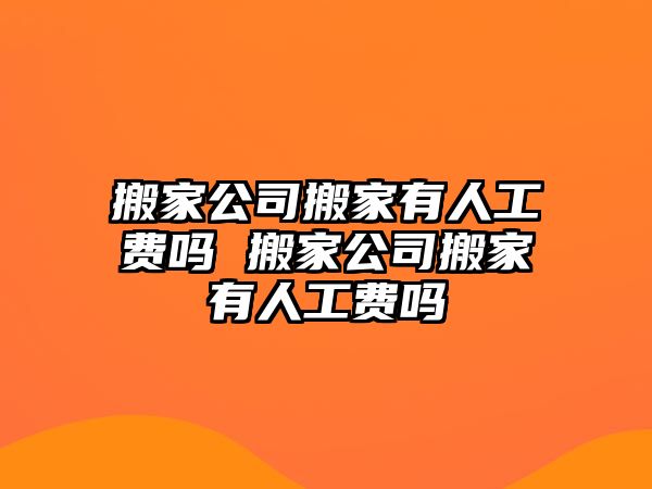 搬家公司搬家有人工费吗 搬家公司搬家有人工费吗